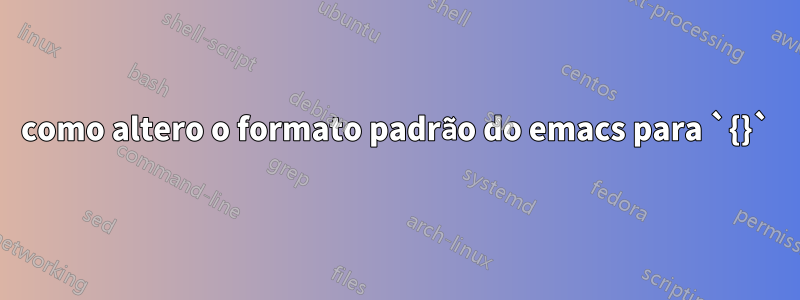 como altero o formato padrão do emacs para `{}`