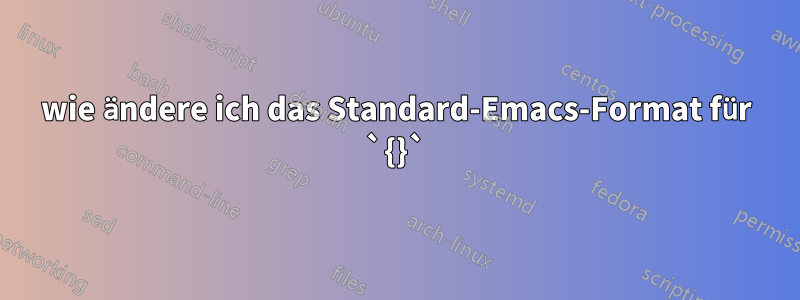 wie ändere ich das Standard-Emacs-Format für `{}`