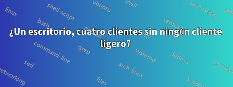 ¿Un escritorio, cuatro clientes sin ningún cliente ligero?