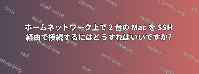 ホームネットワーク上で 2 台の Mac を SSH 経由で接続するにはどうすればいいですか?