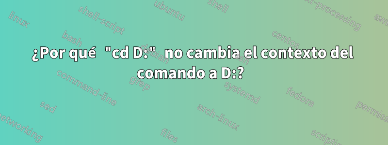 ¿Por qué "cd D:" no cambia el contexto del comando a D:? 