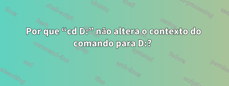 Por que “cd D:” não altera o contexto do comando para D:? 