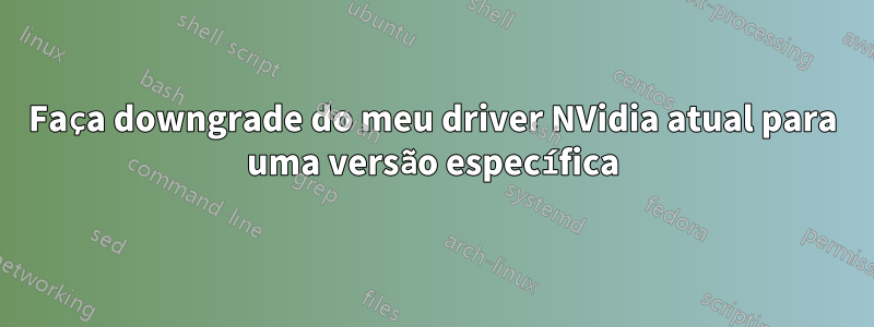 Faça downgrade do meu driver NVidia atual para uma versão específica