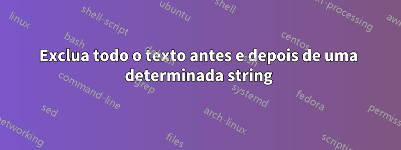 Exclua todo o texto antes e depois de uma determinada string