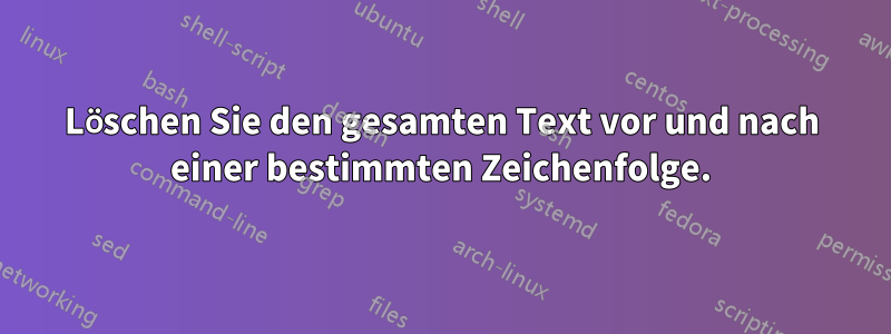 Löschen Sie den gesamten Text vor und nach einer bestimmten Zeichenfolge.