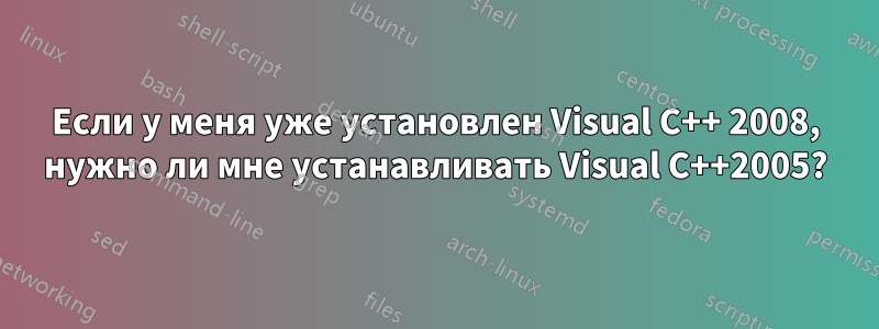 Если у меня уже установлен Visual C++ 2008, нужно ли мне устанавливать Visual C++2005?