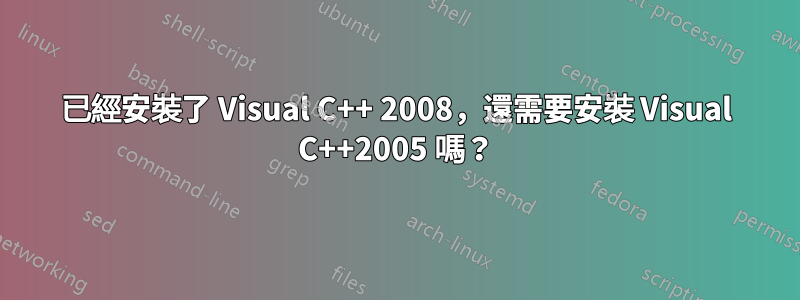 已經安裝了 Visual C++ 2008，還需要安裝 Visual C++2005 嗎？