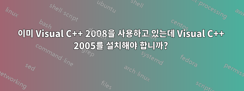 이미 Visual C++ 2008을 사용하고 있는데 Visual C++ 2005를 설치해야 합니까?