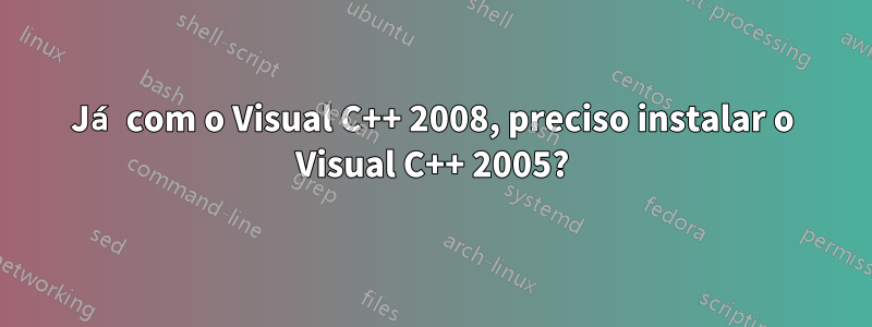 Já com o Visual C++ 2008, preciso instalar o Visual C++ 2005?