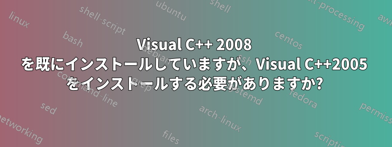 Visual C++ 2008 を既にインストールしていますが、Visual C++2005 をインストールする必要がありますか?