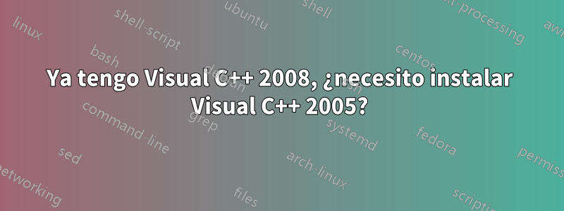 Ya tengo Visual C++ 2008, ¿necesito instalar Visual C++ 2005?