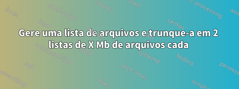 Gere uma lista de arquivos e trunque-a em 2 listas de X Mb de arquivos cada