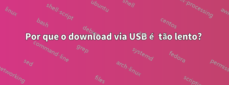 Por que o download via USB é tão lento?