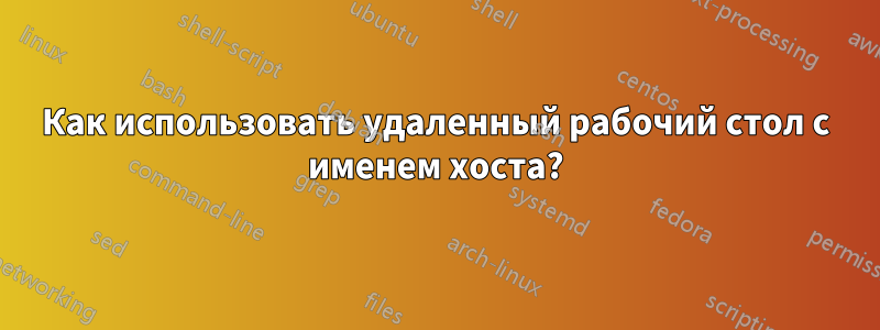 Как использовать удаленный рабочий стол с именем хоста?