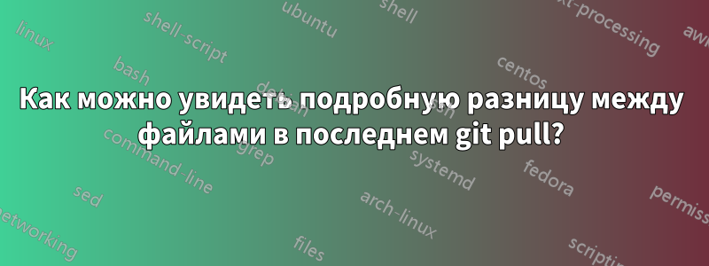 Как можно увидеть подробную разницу между файлами в последнем git pull?