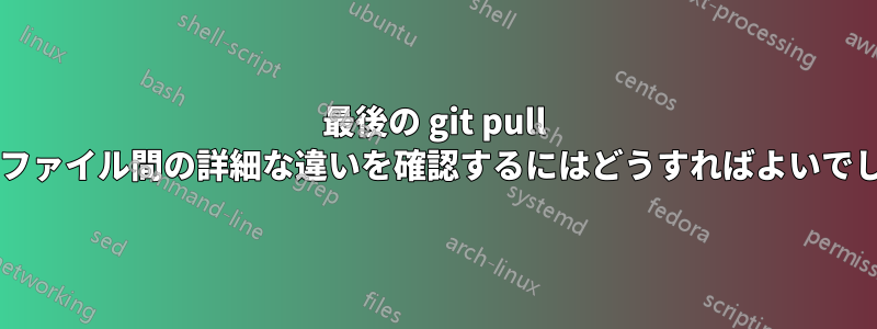 最後の git pull におけるファイル間の詳細な違いを確認するにはどうすればよいでしょうか?