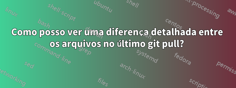 Como posso ver uma diferença detalhada entre os arquivos no último git pull?