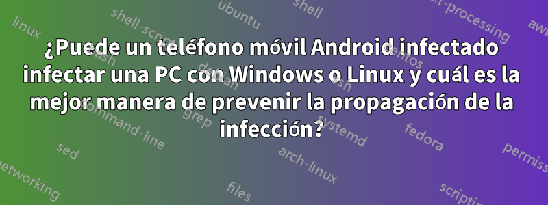 ¿Puede un teléfono móvil Android infectado infectar una PC con Windows o Linux y cuál es la mejor manera de prevenir la propagación de la infección?