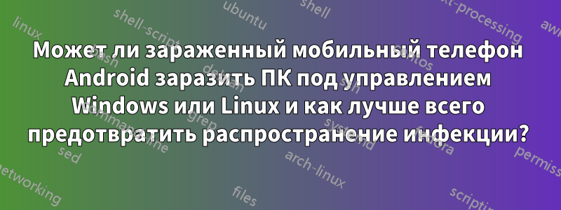 Может ли зараженный мобильный телефон Android заразить ПК под управлением Windows или Linux и как лучше всего предотвратить распространение инфекции?