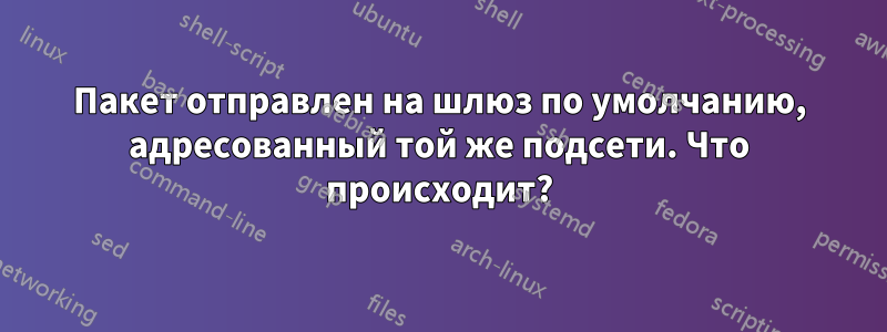 Пакет отправлен на шлюз по умолчанию, адресованный той же подсети. Что происходит?