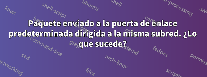 Paquete enviado a la puerta de enlace predeterminada dirigida a la misma subred. ¿Lo que sucede?