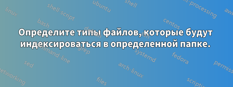 Определите типы файлов, которые будут индексироваться в определенной папке.