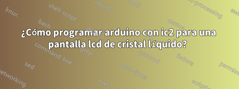 ¿Cómo programar arduino con ic2 para una pantalla lcd de cristal líquido? 