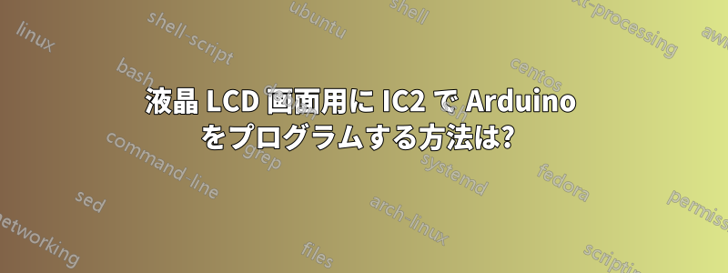 液晶 LCD 画面用に IC2 で Arduino をプログラムする方法は? 