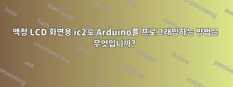 액정 LCD 화면용 ic2로 Arduino를 프로그래밍하는 방법은 무엇입니까? 