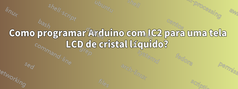 Como programar Arduino com IC2 para uma tela LCD de cristal líquido? 