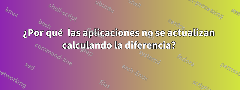 ¿Por qué las aplicaciones no se actualizan calculando la diferencia?