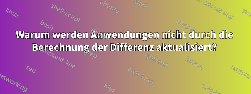 Warum werden Anwendungen nicht durch die Berechnung der Differenz aktualisiert?