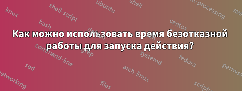 Как можно использовать время безотказной работы для запуска действия?