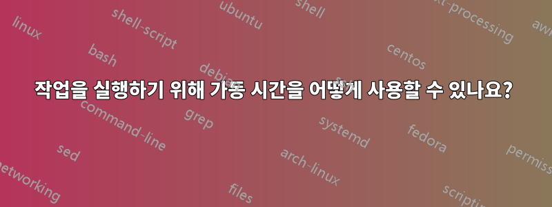 작업을 실행하기 위해 가동 시간을 어떻게 사용할 수 있나요?