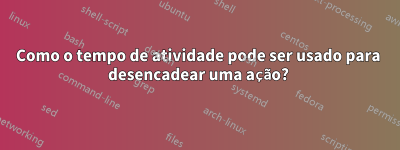 Como o tempo de atividade pode ser usado para desencadear uma ação?