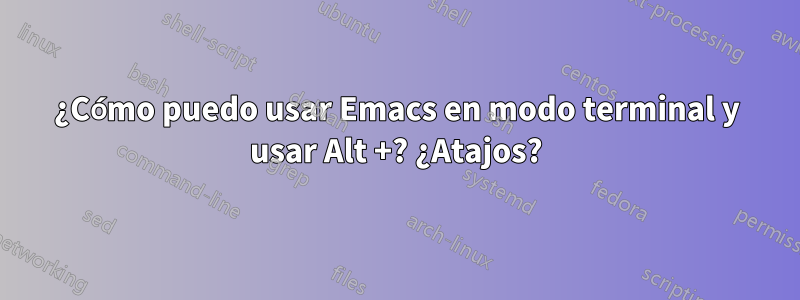 ¿Cómo puedo usar Emacs en modo terminal y usar Alt +? ¿Atajos?