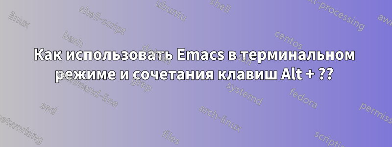 Как использовать Emacs в терминальном режиме и сочетания клавиш Alt + ??