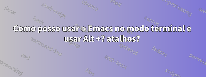 Como posso usar o Emacs no modo terminal e usar Alt +? atalhos?