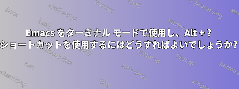 Emacs をターミナル モードで使用し、Alt + ? ショートカットを使用するにはどうすればよいでしょうか?