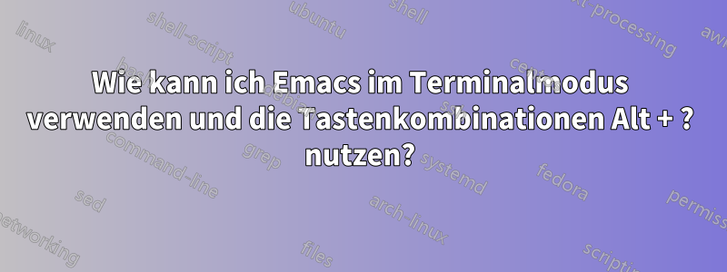 Wie kann ich Emacs im Terminalmodus verwenden und die Tastenkombinationen Alt + ? nutzen?