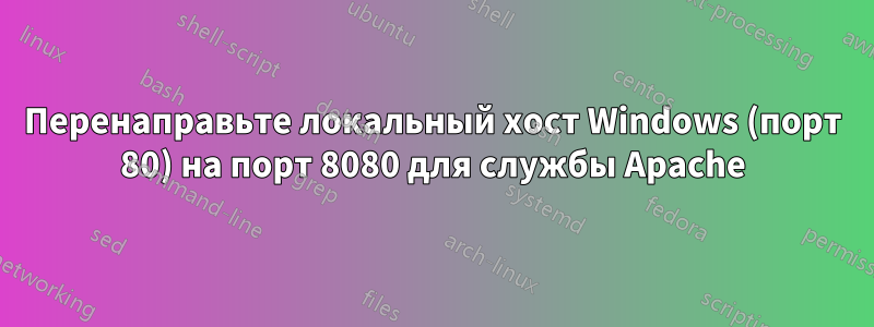 Перенаправьте локальный хост Windows (порт 80) на порт 8080 для службы Apache