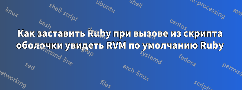 Как заставить Ruby при вызове из скрипта оболочки увидеть RVM по умолчанию Ruby