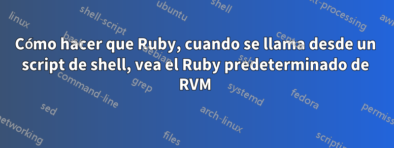 Cómo hacer que Ruby, cuando se llama desde un script de shell, vea el Ruby predeterminado de RVM