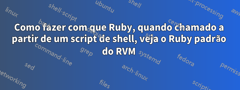 Como fazer com que Ruby, quando chamado a partir de um script de shell, veja o Ruby padrão do RVM