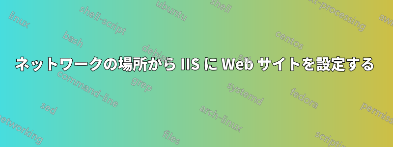 ネットワークの場所から IIS に Web サイトを設定する