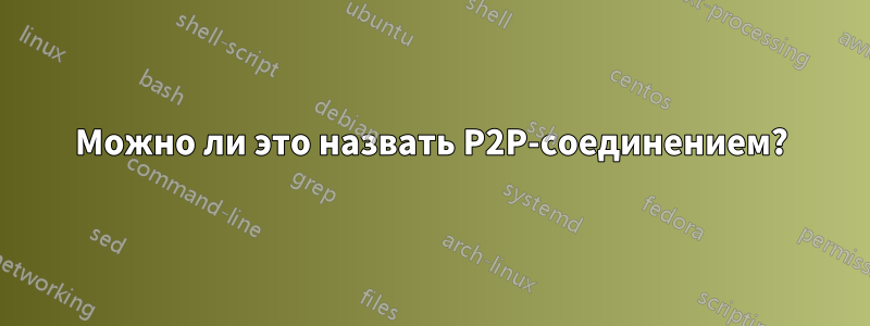 Можно ли это назвать P2P-соединением?