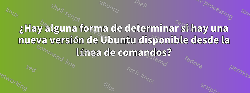 ¿Hay alguna forma de determinar si hay una nueva versión de Ubuntu disponible desde la línea de comandos?