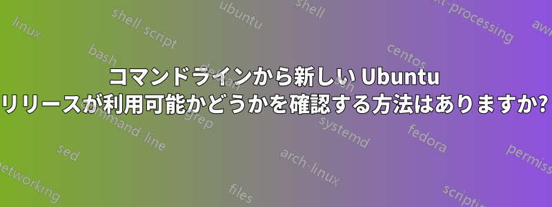 コマンドラインから新しい Ubuntu リリースが利用可能かどうかを確認する方法はありますか?