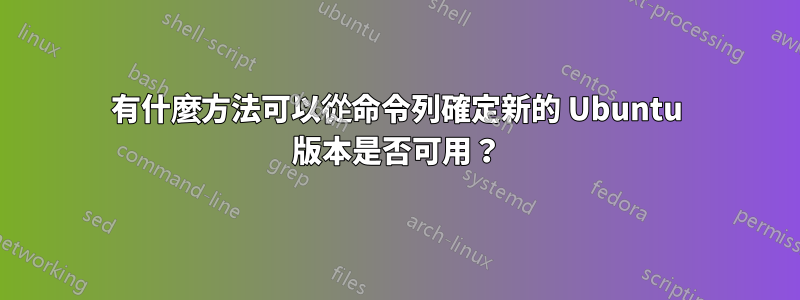 有什麼方法可以從命令列確定新的 Ubuntu 版本是否可用？