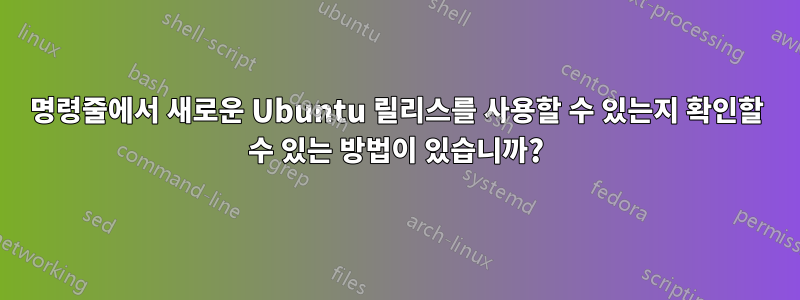 명령줄에서 새로운 Ubuntu 릴리스를 사용할 수 있는지 확인할 수 있는 방법이 있습니까?